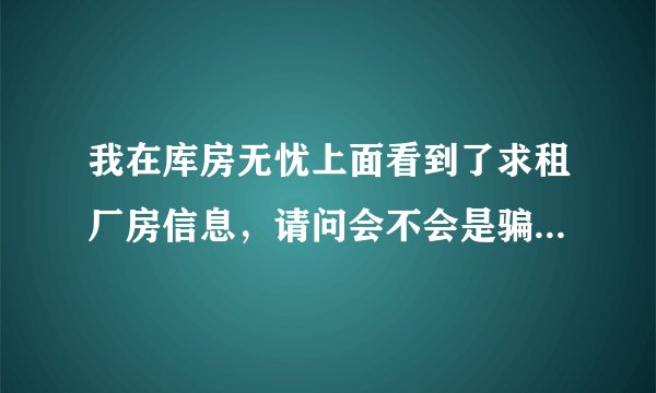我在库房无忧上面看到了求租厂房信息，请问会不会是骗人的啊？