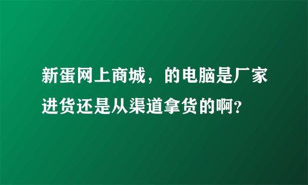新蛋网上商城，的电脑是厂家进货还是从渠道拿货的啊？