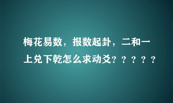梅花易数，报数起卦，二和一上兑下乾怎么求动爻？？？？？