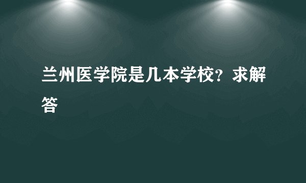 兰州医学院是几本学校？求解答