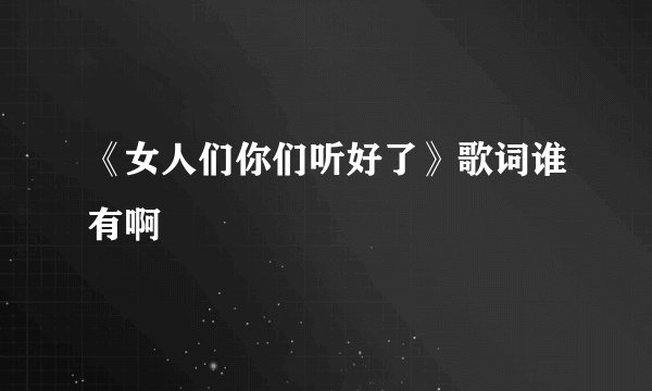 《女人们你们听好了》歌词谁有啊