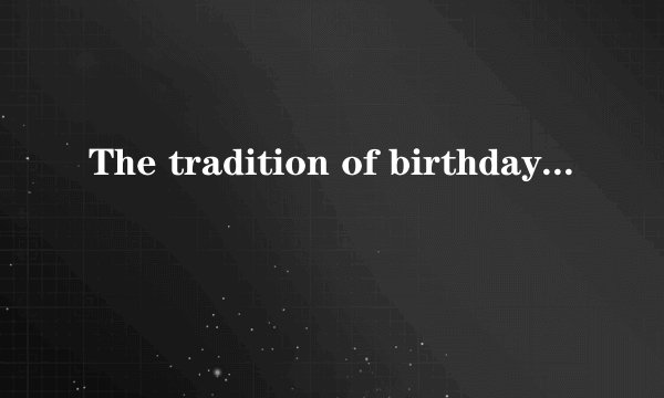 The tradition of birthday parties started a long time ago. There are some traditions that you c...