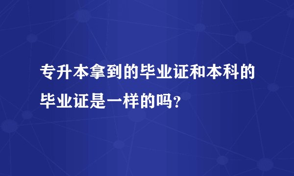 专升本拿到的毕业证和本科的毕业证是一样的吗？