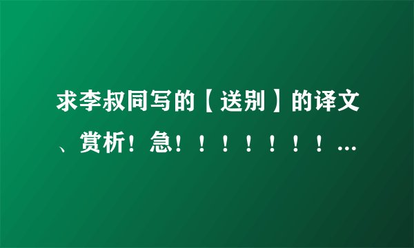 求李叔同写的【送别】的译文、赏析！急！！！！！！！！！！！！！！！！！！！！！！！！！！！