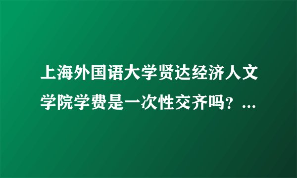 上海外国语大学贤达经济人文学院学费是一次性交齐吗？ 这个学校怎么样啊能有人给具体介绍一下吗？