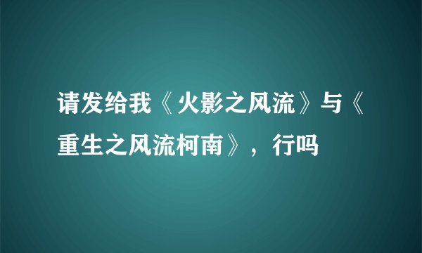 请发给我《火影之风流》与《重生之风流柯南》，行吗