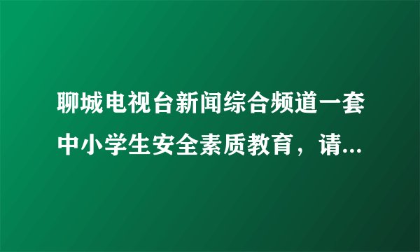 聊城电视台新闻综合频道一套中小学生安全素质教育，请问中小学生安全素质教育什么时候重播