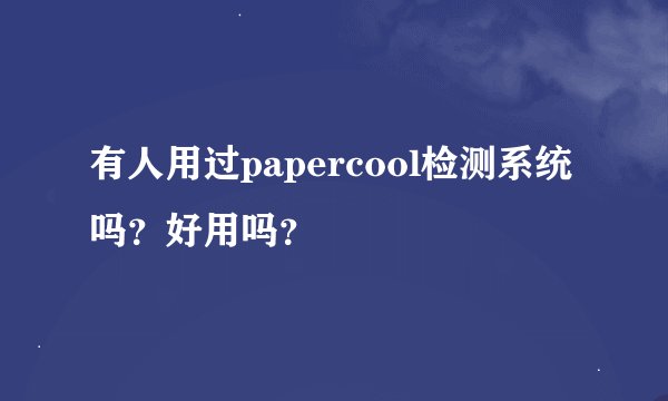 有人用过papercool检测系统吗？好用吗？