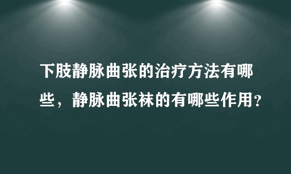 下肢静脉曲张的治疗方法有哪些，静脉曲张袜的有哪些作用？