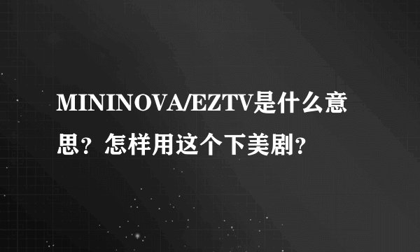 MININOVA/EZTV是什么意思？怎样用这个下美剧？
