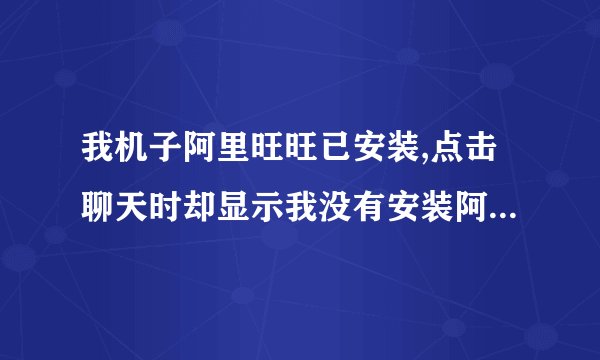 我机子阿里旺旺已安装,点击聊天时却显示我没有安装阿里旺旺怎么回事？