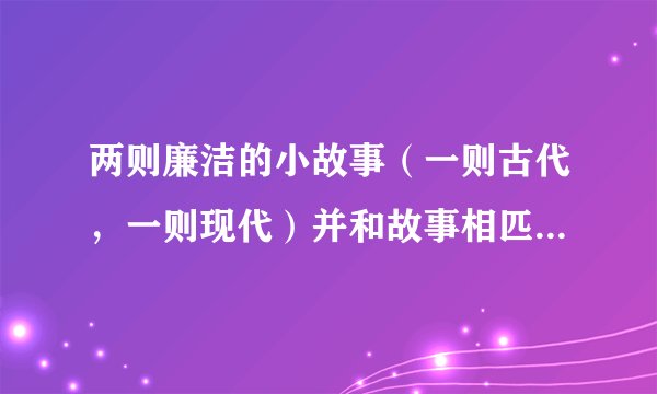 两则廉洁的小故事（一则古代，一则现代）并和故事相匹配的两个格言