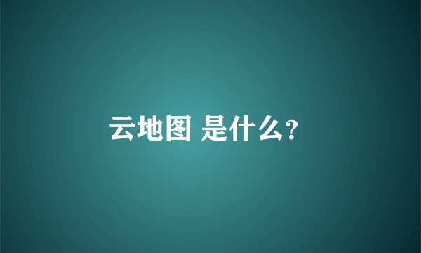 云地图 是什么？