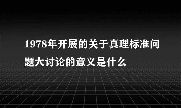 1978年开展的关于真理标准问题大讨论的意义是什么
