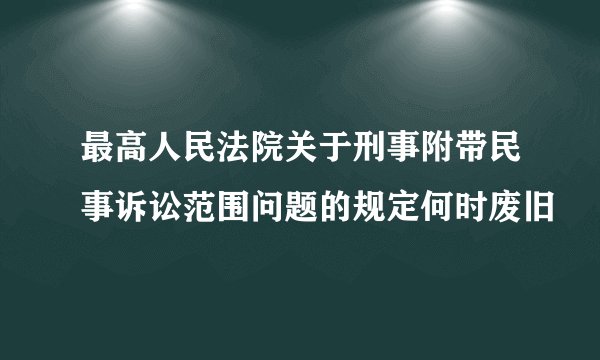 最高人民法院关于刑事附带民事诉讼范围问题的规定何时废旧