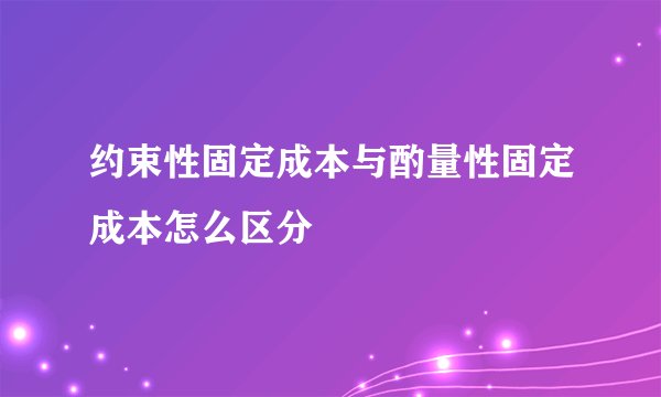约束性固定成本与酌量性固定成本怎么区分