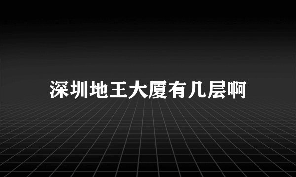 深圳地王大厦有几层啊