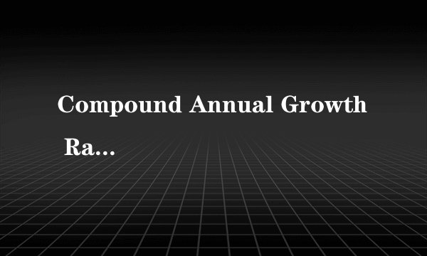 Compound Annual Growth Rate (CAGR) 是什么意思啊？