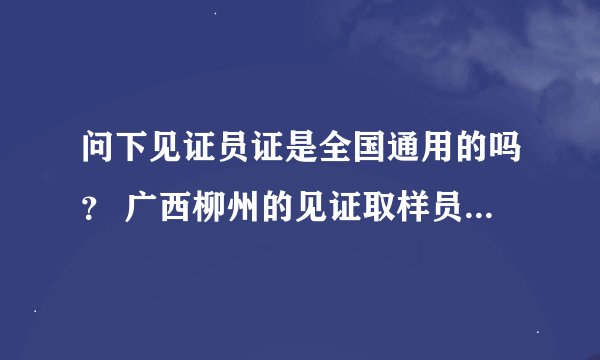 问下见证员证是全国通用的吗？ 广西柳州的见证取样员证在哪考？ 什么