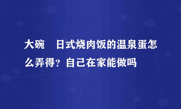 大碗丼日式烧肉饭的温泉蛋怎么弄得？自己在家能做吗