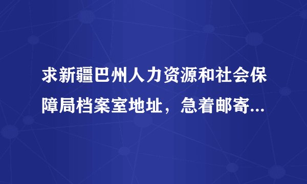 求新疆巴州人力资源和社会保障局档案室地址，急着邮寄档案用的..！！库尔勒的兄弟们帮帮忙啊！