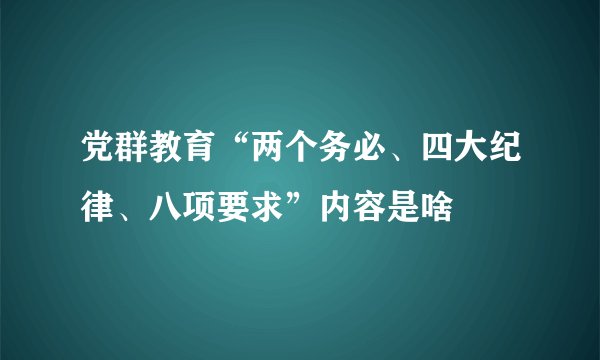 党群教育“两个务必、四大纪律、八项要求”内容是啥
