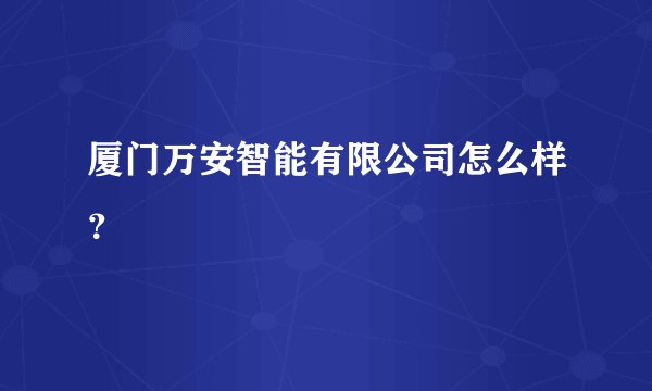 厦门万安智能有限公司怎么样？