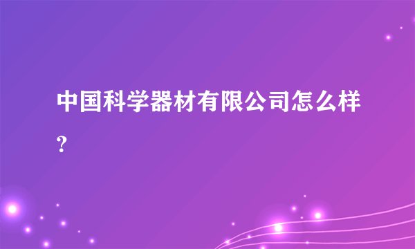 中国科学器材有限公司怎么样？