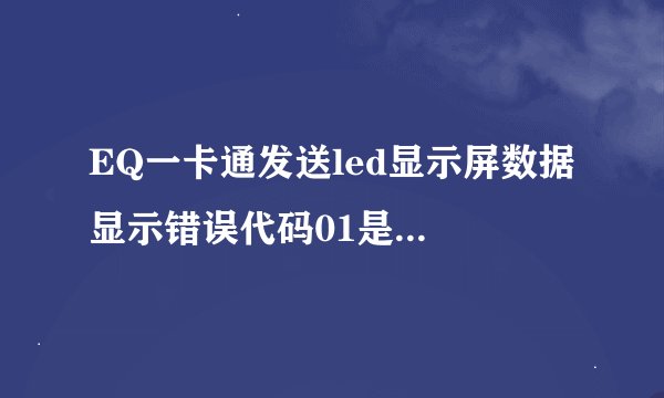 EQ一卡通发送led显示屏数据 显示错误代码01是什么原因 高人赐教