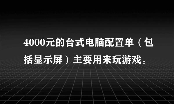 4000元的台式电脑配置单（包括显示屏）主要用来玩游戏。