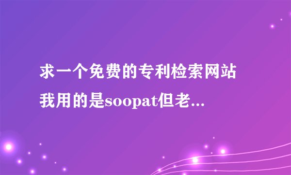求一个免费的专利检索网站 我用的是soopat但老是过两天普通用户就不能用了