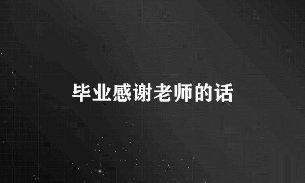 毕业感谢老师的话