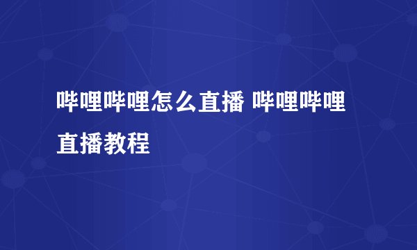 哔哩哔哩怎么直播 哔哩哔哩直播教程