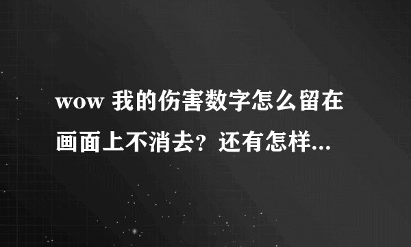 wow 我的伤害数字怎么留在画面上不消去？还有怎样把伤害数字调的Q一点？