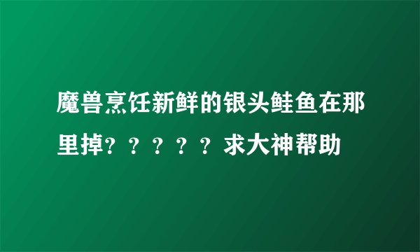 魔兽烹饪新鲜的银头鲑鱼在那里掉？？？？？求大神帮助