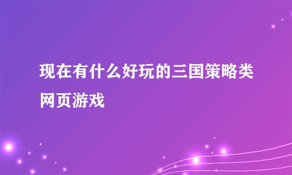 现在有什么好玩的三国策略类网页游戏