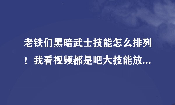老铁们黑暗武士技能怎么排列！我看视频都是吧大技能放在第一排！不是技能越靠后伤害越高么？