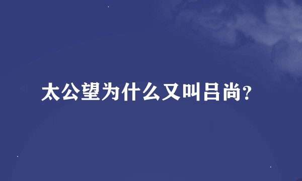 太公望为什么又叫吕尚？