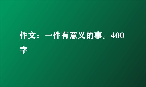 作文：一件有意义的事。400字