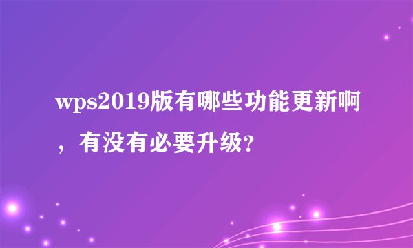 wps2019版有哪些功能更新啊，有没有必要升级？