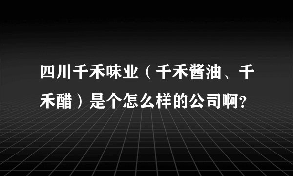 四川千禾味业（千禾酱油、千禾醋）是个怎么样的公司啊？