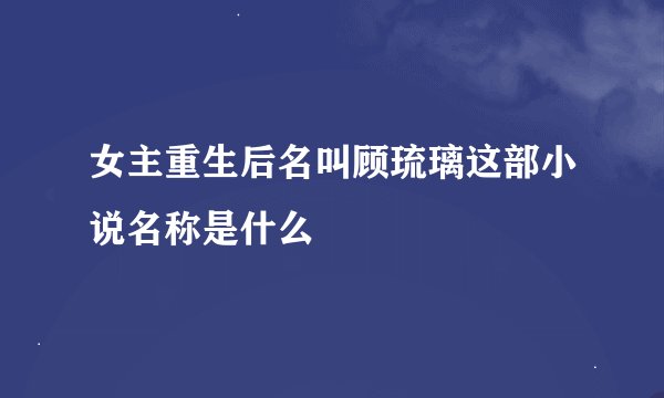 女主重生后名叫顾琉璃这部小说名称是什么