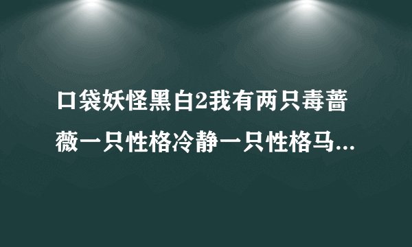 口袋妖怪黑白2我有两只毒蔷薇一只性格冷静一只性格马虎口袋妖怪黑白2，求高手帮我看一下哪一只好