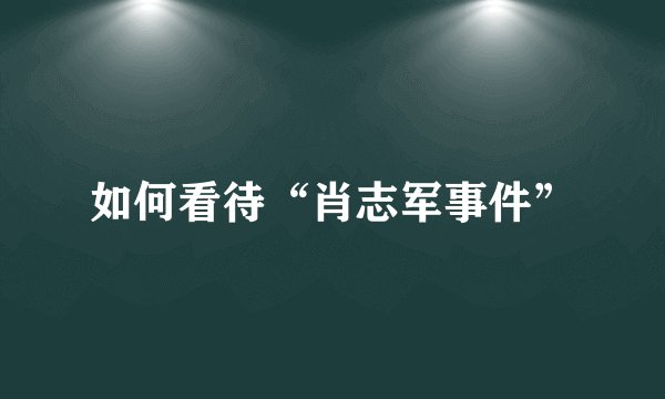 如何看待“肖志军事件”