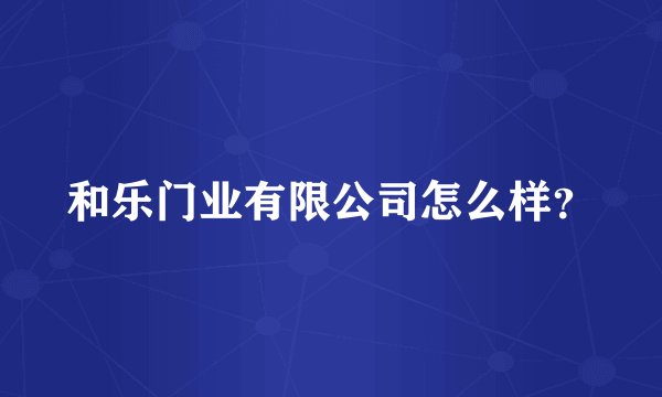 和乐门业有限公司怎么样？