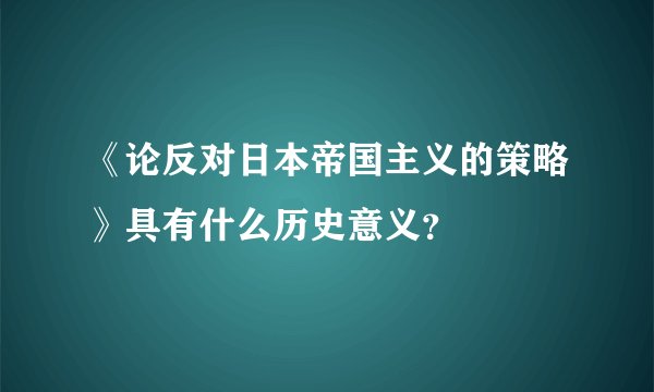 《论反对日本帝国主义的策略》具有什么历史意义？