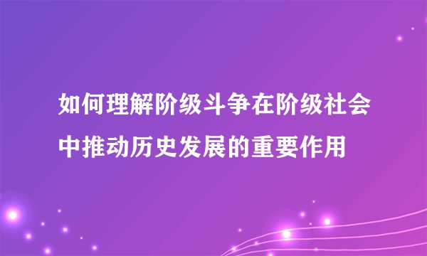 如何理解阶级斗争在阶级社会中推动历史发展的重要作用