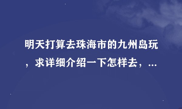 明天打算去珠海市的九州岛玩，求详细介绍一下怎样去，船票多少，上岛还要收费吗，岛上的项目要收费吗，谢
