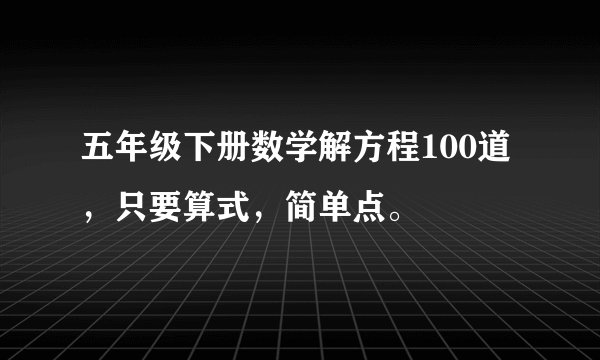 五年级下册数学解方程100道，只要算式，简单点。