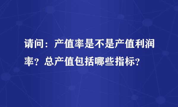 请问：产值率是不是产值利润率？总产值包括哪些指标？